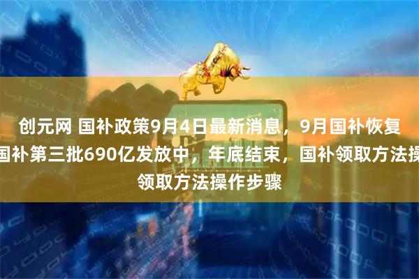 创元网 国补政策9月4日最新消息，9月国补恢复继续！国补第三批690亿发放中，年底结束，国补领取方法操作步骤