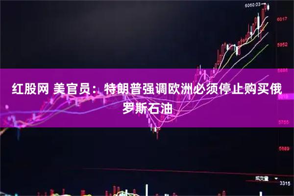 红股网 美官员：特朗普强调欧洲必须停止购买俄罗斯石油
