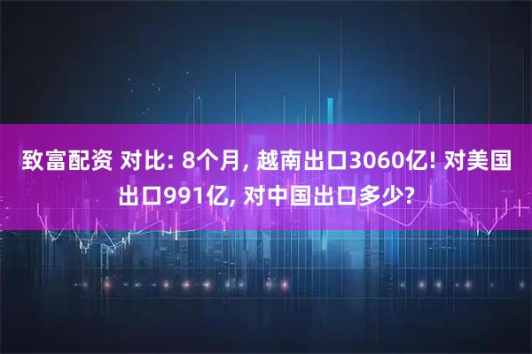 致富配资 对比: 8个月, 越南出口3060亿! 对美国出口991亿, 对中国出口多少?