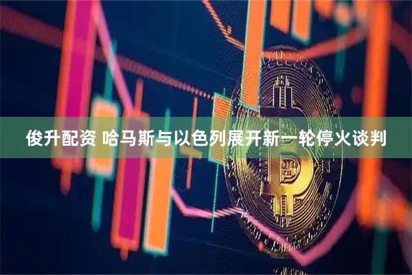 俊升配资 哈马斯与以色列展开新一轮停火谈判