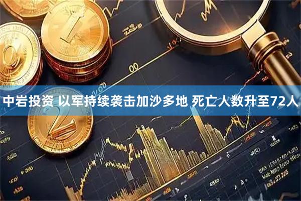 中岩投资 以军持续袭击加沙多地 死亡人数升至72人