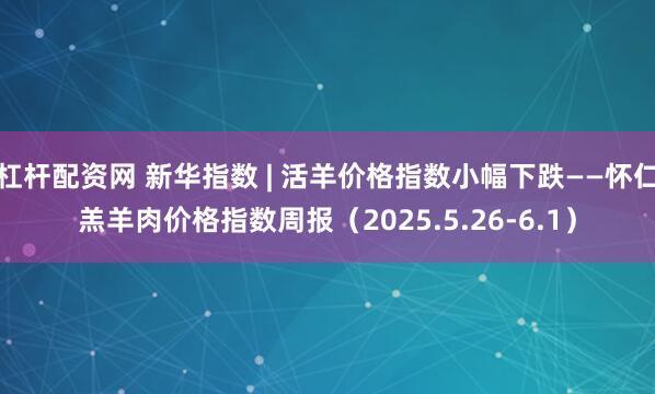 杠杆配资网 新华指数 | 活羊价格指数小幅下跌——怀仁羔羊肉价格指数周报（2025.5.26-6.1）