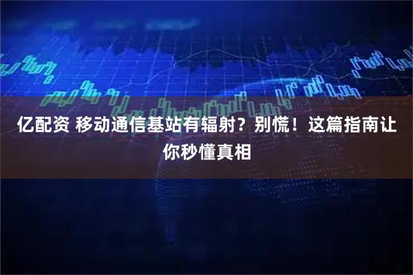 亿配资 移动通信基站有辐射？别慌！这篇指南让你秒懂真相