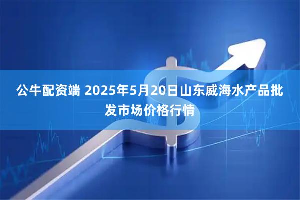 公牛配资端 2025年5月20日山东威海水产品批发市场价格行情