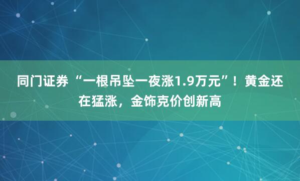 同门证券 “一根吊坠一夜涨1.9万元”！黄金还在猛涨，金饰克价创新高