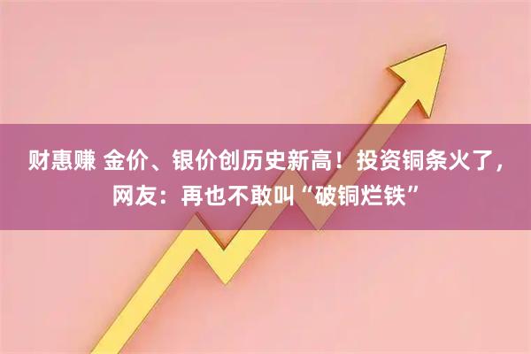 财惠赚 金价、银价创历史新高！投资铜条火了，网友：再也不敢叫“破铜烂铁”