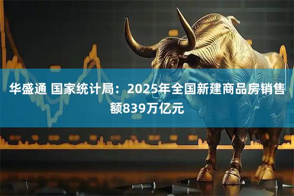 华盛通 国家统计局：2025年全国新建商品房销售额839万亿元
