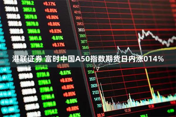 港联证券 富时中国A50指数期货日内涨014%