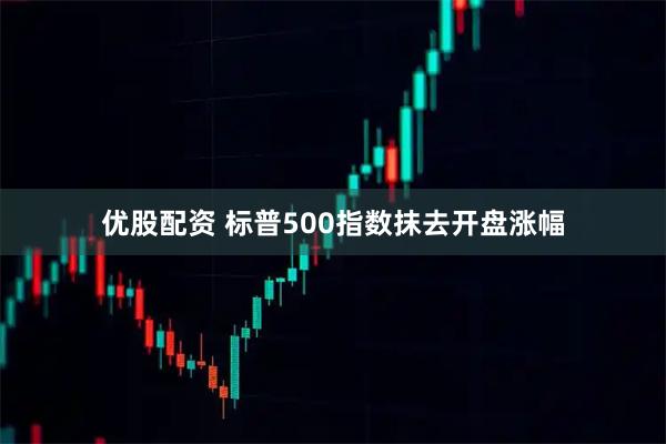 优股配资 标普500指数抹去开盘涨幅