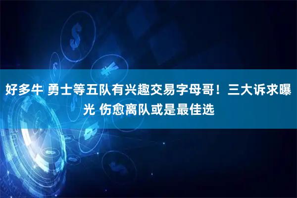 好多牛 勇士等五队有兴趣交易字母哥！三大诉求曝光 伤愈离队或是最佳选