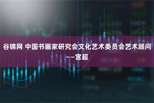谷锦网 中国书画家研究会文化艺术委员会艺术顾问——宫超