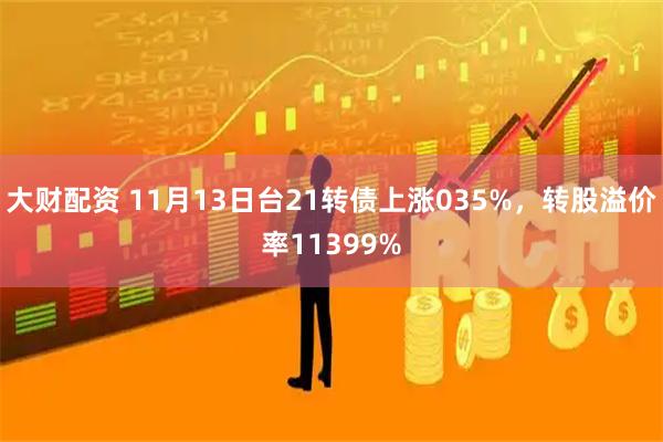 大财配资 11月13日台21转债上涨035%，转股溢价率11399%