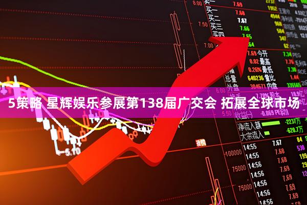 5策略 星辉娱乐参展第138届广交会 拓展全球市场