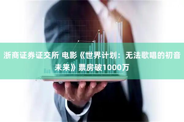 浙商证券证交所 电影《世界计划：无法歌唱的初音未来》票房破1000万