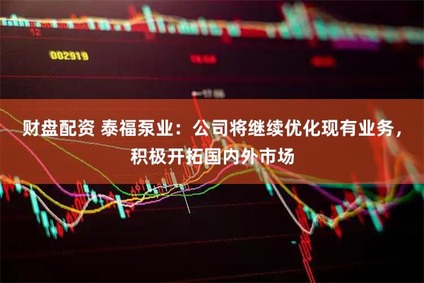 财盘配资 泰福泵业：公司将继续优化现有业务，积极开拓国内外市场