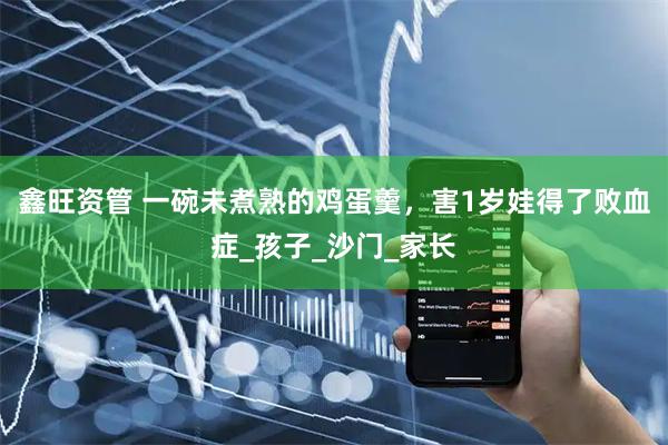 鑫旺资管 一碗未煮熟的鸡蛋羹，害1岁娃得了败血症_孩子_沙门_家长